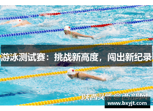 游泳测试赛：挑战新高度，闯出新纪录