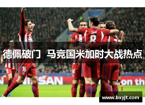 德佩破门  马竞国米加时大战热点