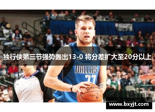 独行侠第三节强势轰出13-0 将分差扩大至20分以上