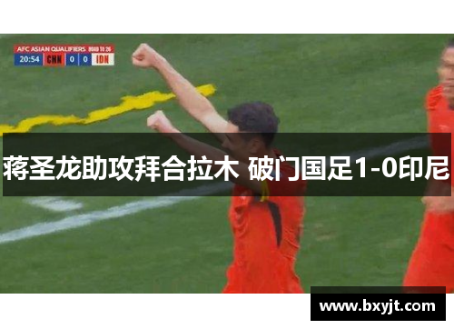 蒋圣龙助攻拜合拉木 破门国足1-0印尼
