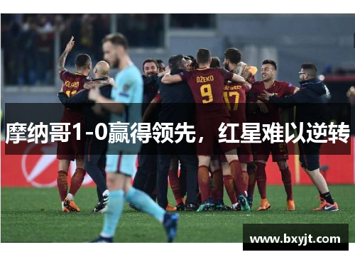 摩纳哥1-0赢得领先,红星难以逆转 摩纳哥1-0赢得领先,红星难以逆转