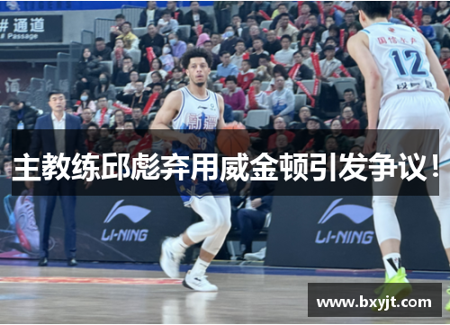 主教练邱彪弃用威金顿引发争议！