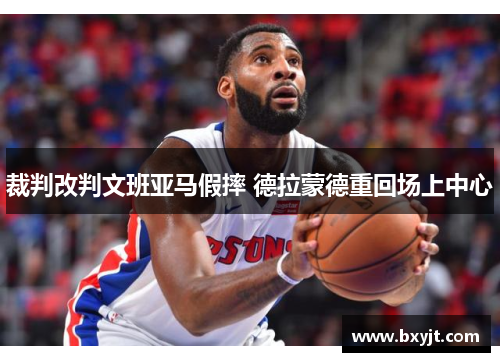 裁判改判文班亚马假摔 德拉蒙德重回场上中心