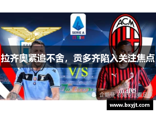 拉齐奥紧追不舍，贡多齐陷入关注焦点