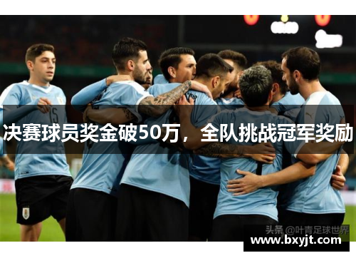 决赛球员奖金破50万,全队挑战冠军奖励 决赛球员奖金破50万,全队挑战冠军奖励